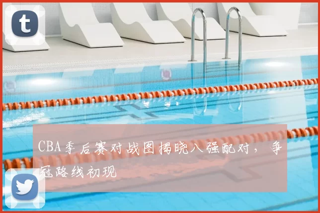CBA季后赛对战图揭晓八强配对，争冠路线初现