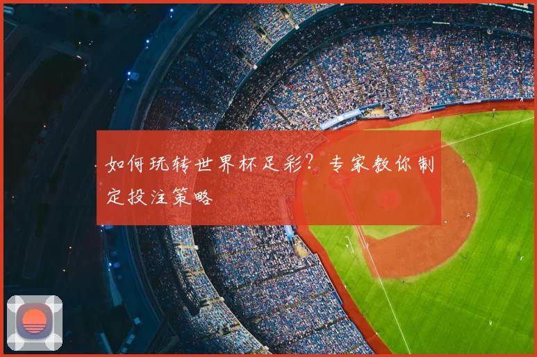 如何玩转世界杯足彩？专家教你制定投注策略