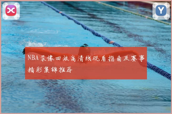 NBA录像回放高清线观看指南及赛事精彩集锦推荐