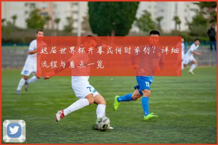 这届世界杯开幕式何时举行？详细流程与看点一览