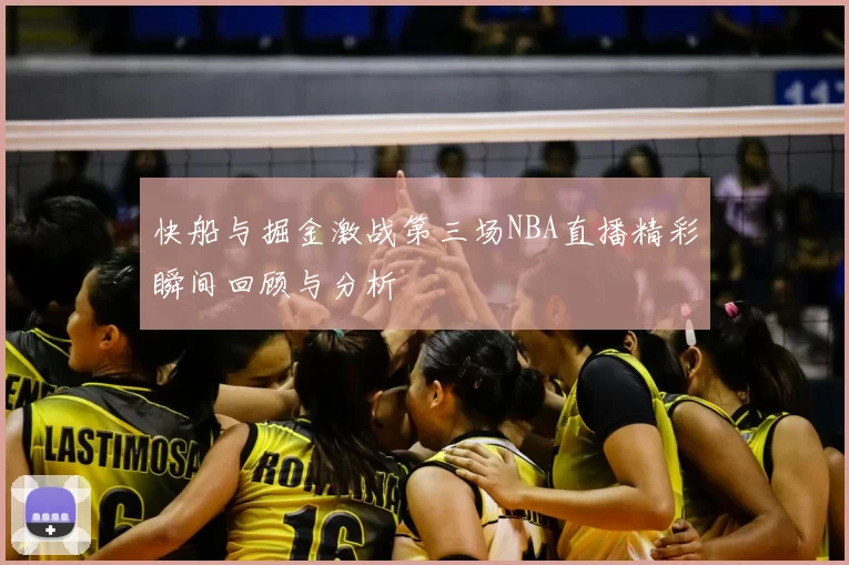 快船与掘金激战第三场NBA直播精彩瞬间回顾与分析