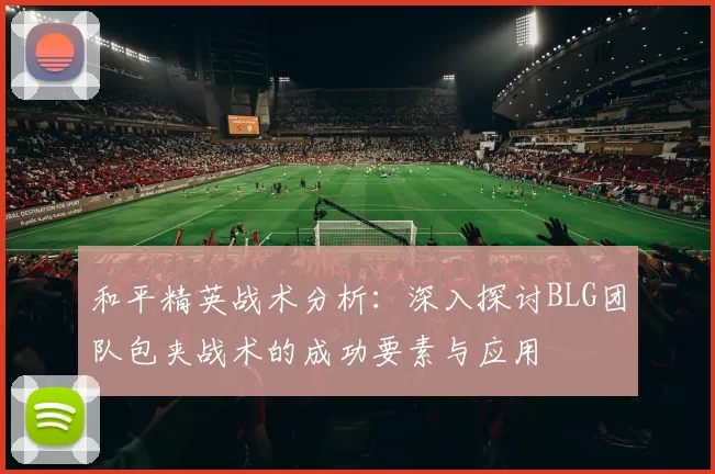 和平精英战术分析：深入探讨BLG团队包夹战术的成功要素与应用