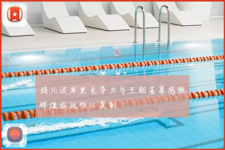 娟儿谈库里竞争力与王朝落幕感慨辉煌成就难以复制