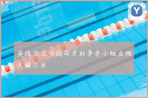 英格兰主场战匈牙利争夺小组出线关键三分