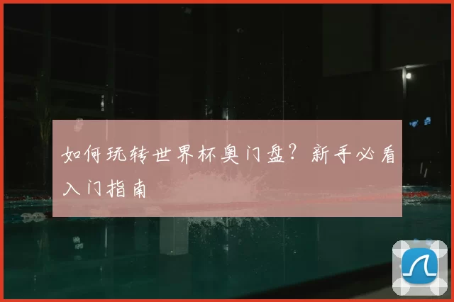 如何玩转世界杯奥门盘？新手必看入门指南