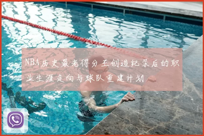 NBA历史最老得分王创造纪录后的职业生涯走向与球队重建计划