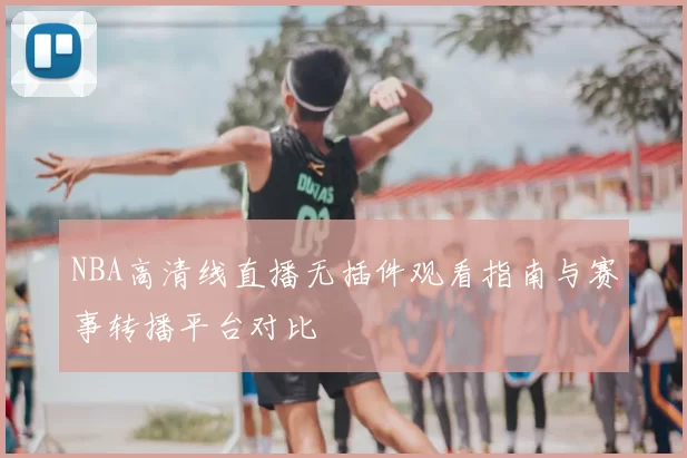 NBA高清线直播无插件观看指南与赛事转播平台对比