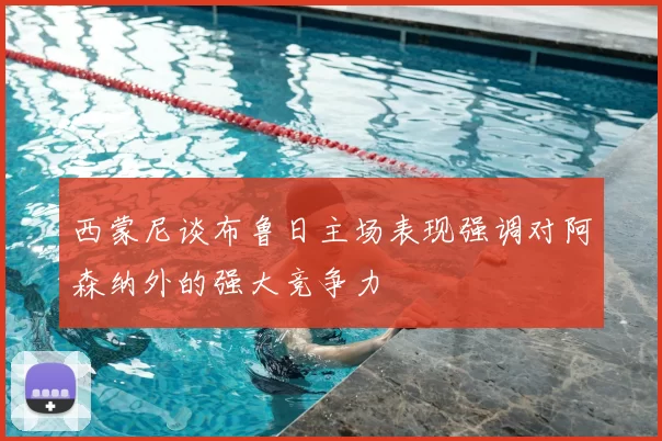 西蒙尼谈布鲁日主场表现强调对阿森纳外的强大竞争力