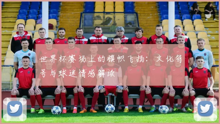 世界杯赛场上的旗帜飞扬：文化符号与球迷情感解读