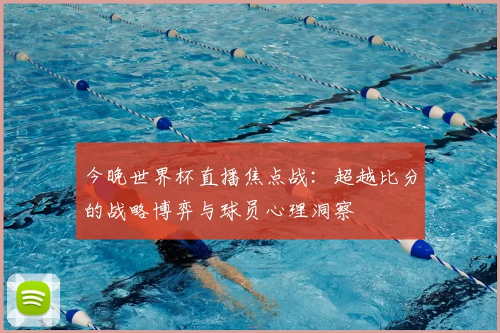 今晚世界杯直播焦点战:超越比分的战略博弈与球员心理洞察