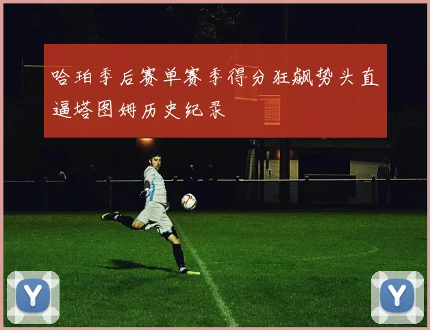 哈珀季后赛单赛季得分狂飙势头直逼塔图姆历史纪录