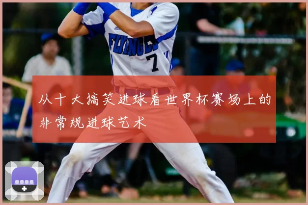 从十大搞笑进球看世界杯赛场上的非常规进球艺术