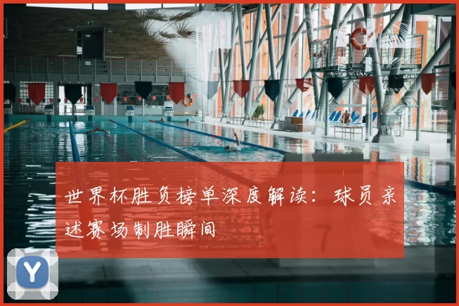 世界杯胜负榜单深度解读:球员亲述赛场制胜瞬间
