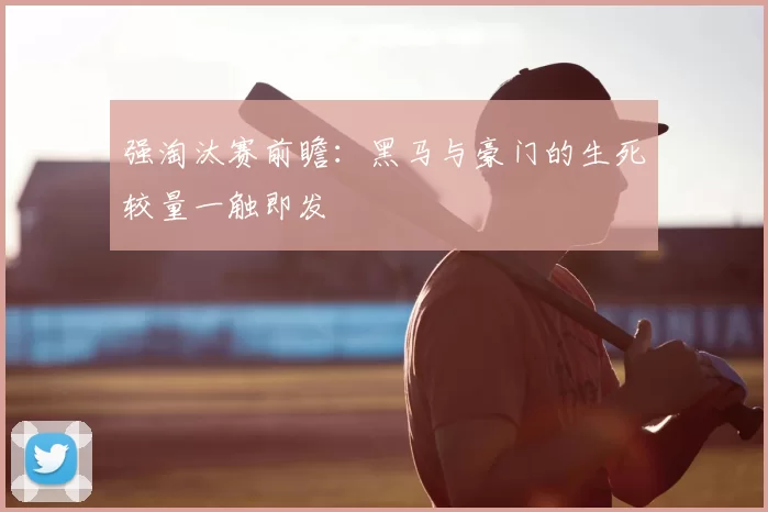 强淘汰赛前瞻：黑马与豪门的生死较量一触即发