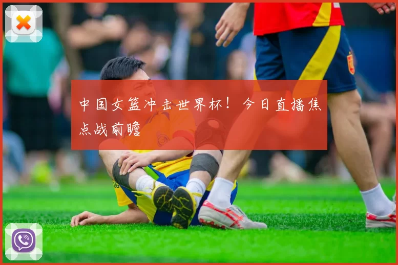 中国女篮冲击世界杯！今日直播焦点战前瞻