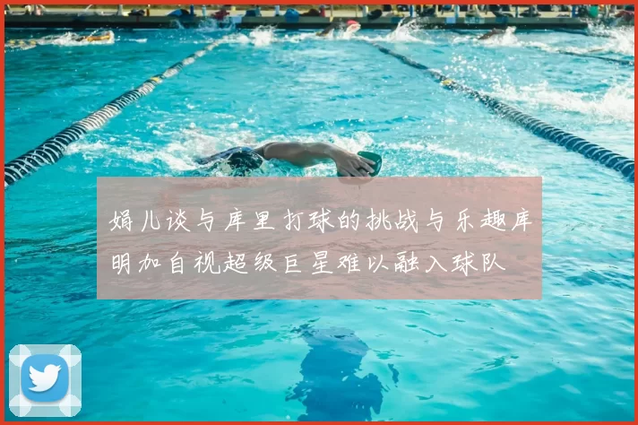 娟儿谈与库里打球的挑战与乐趣库明加自视超级巨星难以融入球队