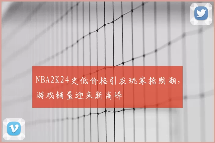 NBA2K24史低价格引发玩家抢购潮，游戏销量迎来新高峰