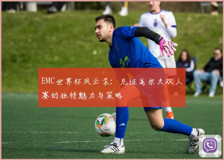 EMC世界杯风云录：见证高尔夫双人赛的独特魅力与策略