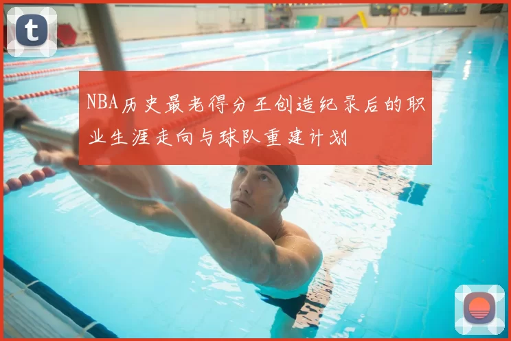 NBA历史最老得分王创造纪录后的职业生涯走向与球队重建计划