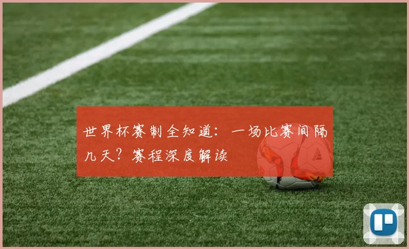 世界杯赛制全知道：一场比赛间隔几天？赛程深度解读