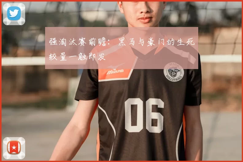 强淘汰赛前瞻：黑马与豪门的生死较量一触即发