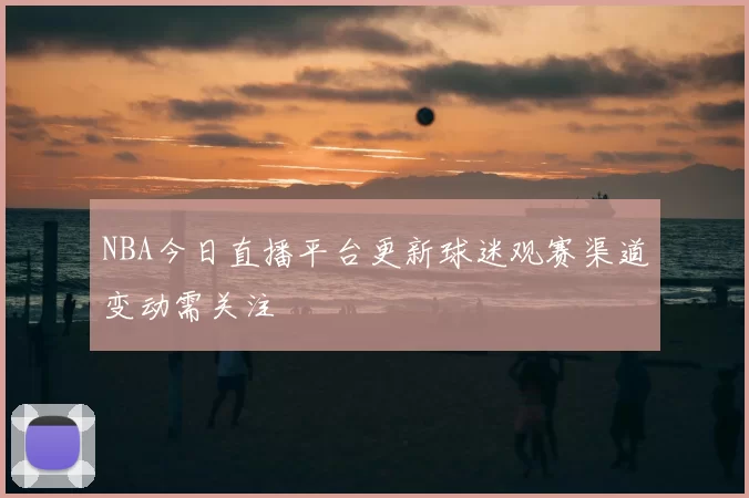 NBA今日直播平台更新球迷观赛渠道变动需关注