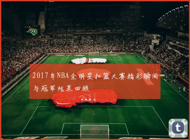 2017年NBA全明星扣篮大赛精彩瞬间与冠军结果回顾
