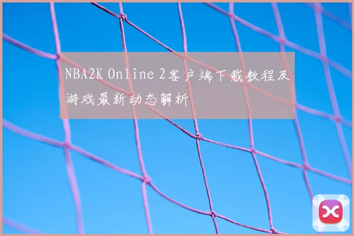 NBA2K Online 2客户端下载教程及游戏最新动态解析