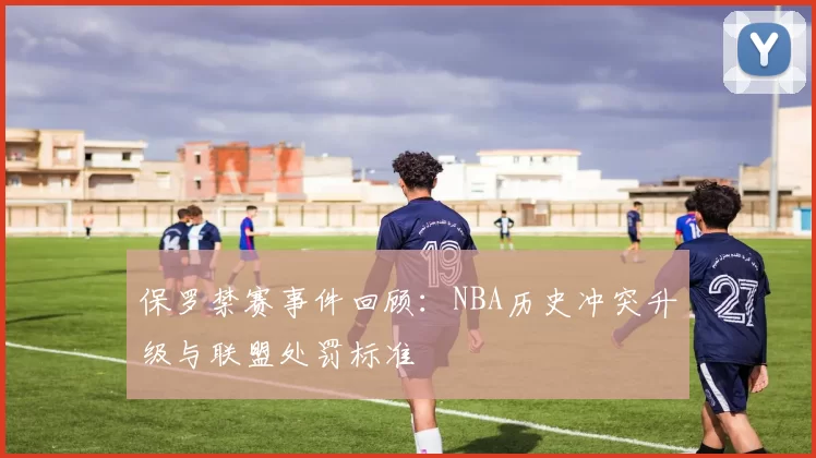 保罗禁赛事件回顾：NBA历史冲突升级与联盟处罚标准