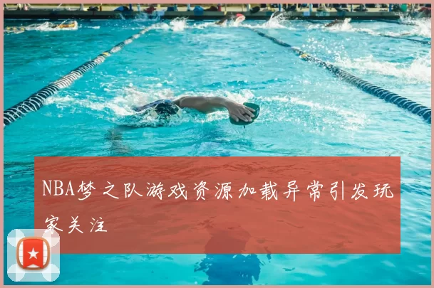 NBA梦之队游戏资源加载异常引发玩家关注