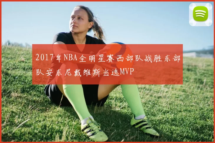 2017年NBA全明星赛西部队战胜东部队安东尼戴维斯当选MVP