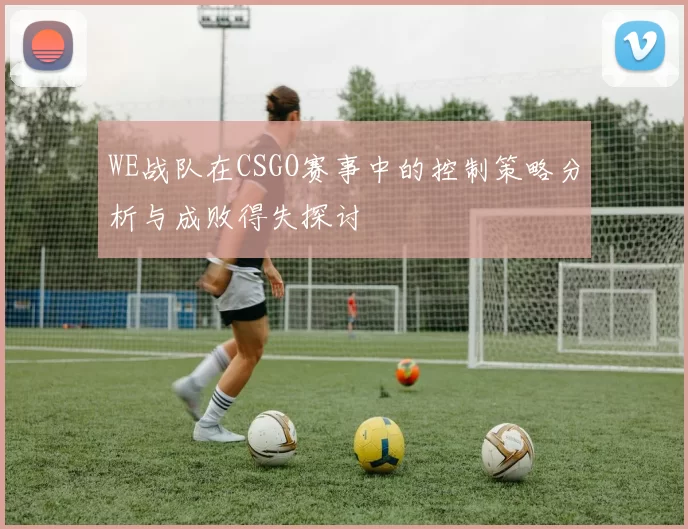 WE战队在CSGO赛事中的控制策略分析与成败得失探讨