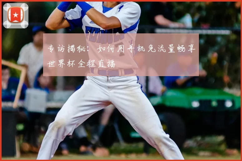 专访揭秘：如何用手机免流量畅享世界杯全程直播