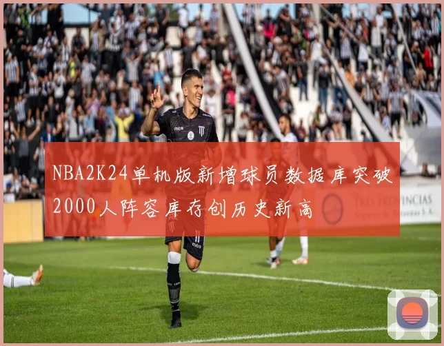 NBA2K24单机版新增球员数据库突破2000人阵容库存创历史新高