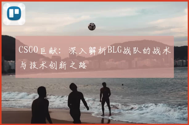 CSGO巨献：深入解析BLG战队的战术与技术创新之路