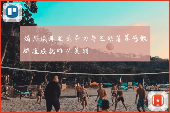 娟儿谈库里竞争力与王朝落幕感慨辉煌成就难以复制
