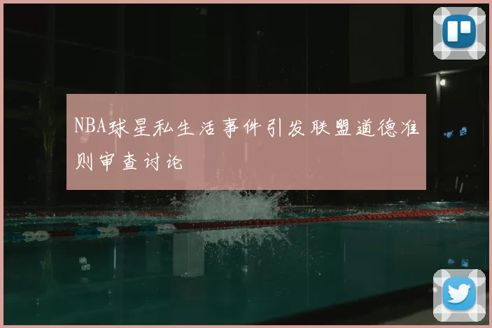 NBA球星私生活事件引发联盟道德准则审查讨论