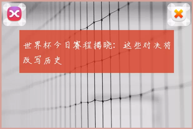 世界杯今日赛程揭晓:这些对决将改写历史