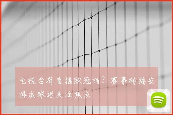 电视台有直播欧冠吗？赛事转播安排成球迷关注焦点