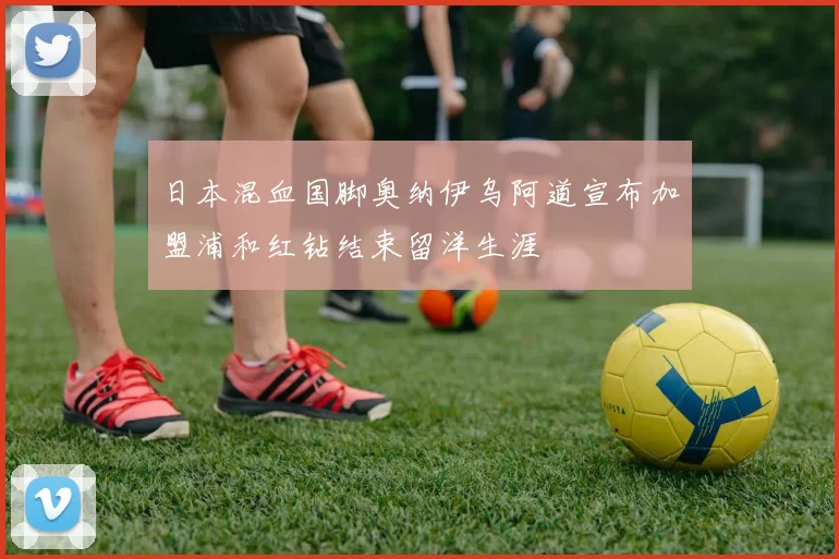 日本混血国脚奥纳伊乌阿道宣布加盟浦和红钻结束留洋生涯