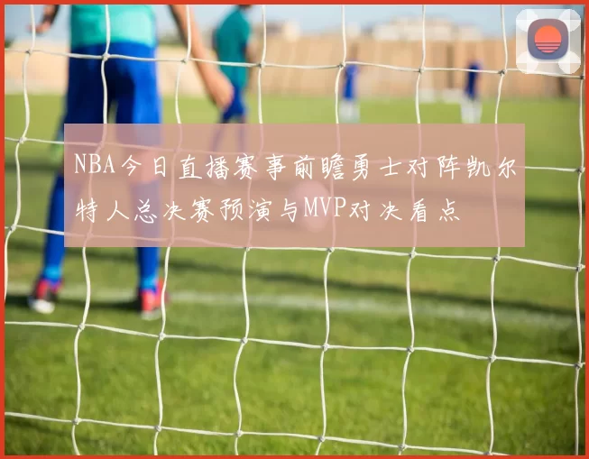 NBA今日直播赛事前瞻勇士对阵凯尔特人总决赛预演与MVP对决看点