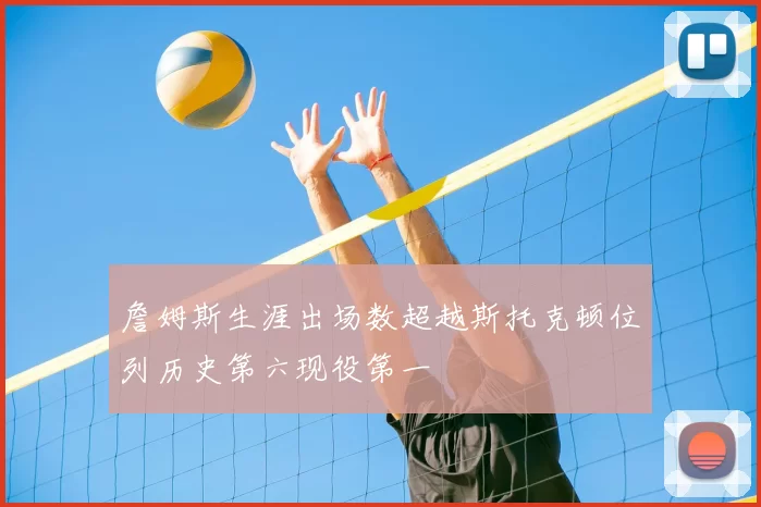 詹姆斯生涯出场数超越斯托克顿位列历史第六现役第一
