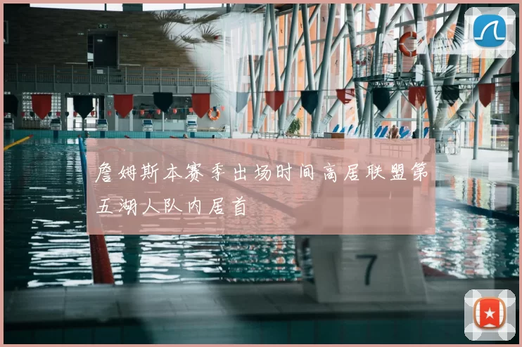 詹姆斯本赛季出场时间高居联盟第五湖人队内居首