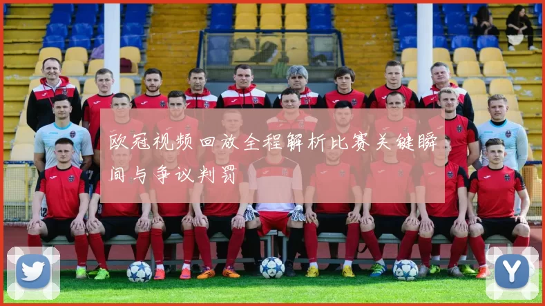 欧冠视频回放全程解析比赛关键瞬间与争议判罚
