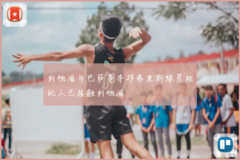 利物浦与巴萨争夺邓弗里斯球员经纪人已接触利物浦
