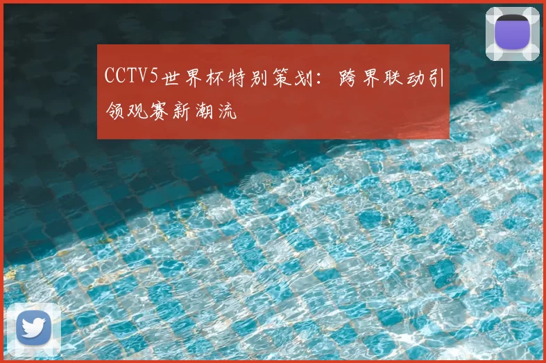 CCTV5世界杯特别策划:跨界联动引领观赛新潮流
