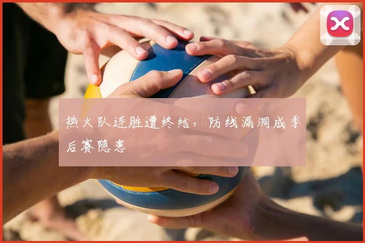 热火队连胜遭终结，防线漏洞成季后赛隐患