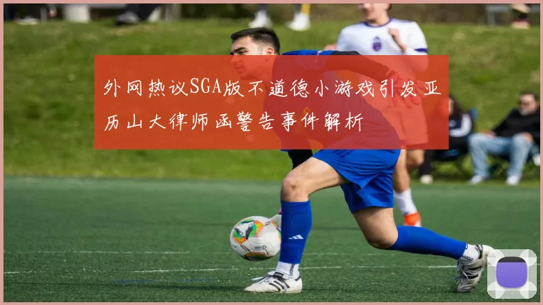 外网热议SGA版不道德小游戏引发亚历山大律师函警告事件解析