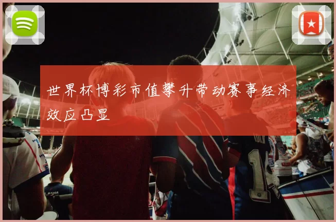 世界杯博彩市值攀升带动赛事经济效应凸显