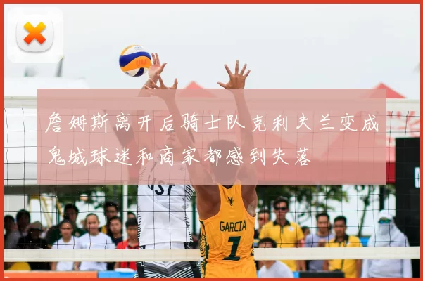 詹姆斯离开后骑士队克利夫兰变成鬼城球迷和商家都感到失落